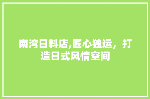 南湾日料店,匠心独运，打造日式风情空间 南湾日料店,匠心独运，打造日式风情空间 家居设计