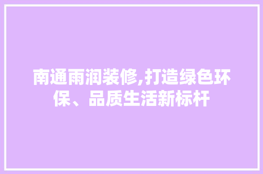 南通雨润装修,打造绿色环保、品质生活新标杆 南通雨润装修,打造绿色环保、品质生活新标杆 买房须知