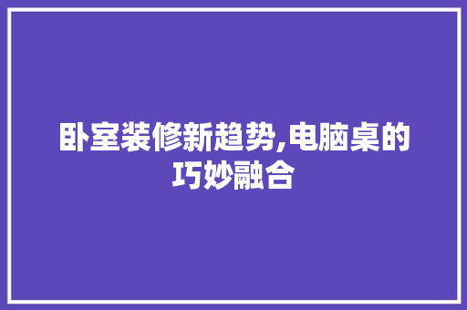 卧室装修新趋势,电脑桌的巧妙融合 卧室装修新趋势,电脑桌的巧妙融合 家居装饰