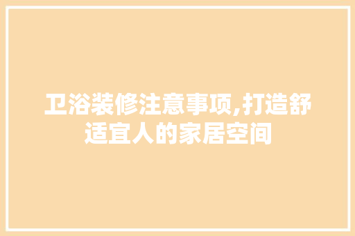 卫浴装修注意事项,打造舒适宜人的家居空间 卫浴装修注意事项,打造舒适宜人的家居空间 买房须知