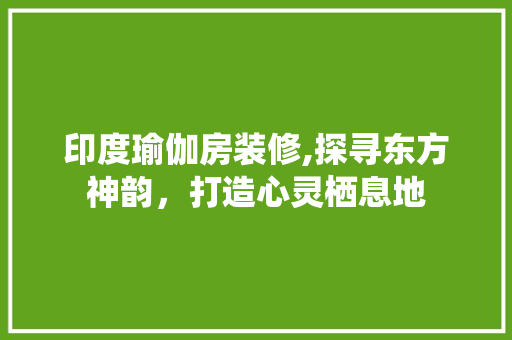 印度瑜伽房装修,探寻东方神韵，打造心灵栖息地 印度瑜伽房装修,探寻东方神韵，打造心灵栖息地 家居设计
