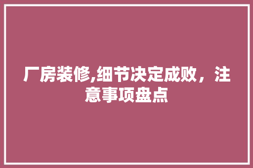 厂房装修,细节决定成败，注意事项盘点 厂房装修,细节决定成败，注意事项盘点 家居设计