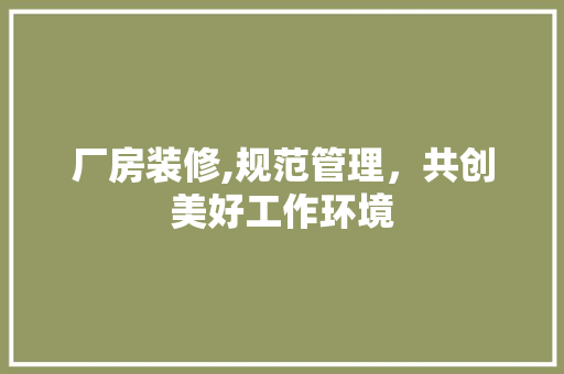 厂房装修,规范管理，共创美好工作环境 厂房装修,规范管理，共创美好工作环境 二手房