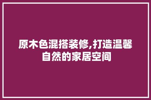 原木色混搭装修,打造温馨自然的家居空间 原木色混搭装修,打造温馨自然的家居空间 买房须知
