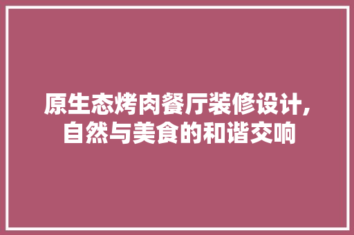 原生态烤肉餐厅装修设计,自然与美食的和谐交响 原生态烤肉餐厅装修设计,自然与美食的和谐交响 家居装饰