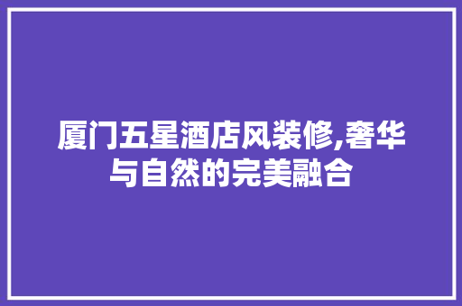 厦门五星酒店风装修,奢华与自然的完美融合 厦门五星酒店风装修,奢华与自然的完美融合 家居设计