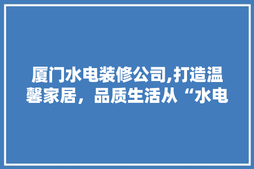 厦门水电装修公司,打造温馨家居，品质生活从“水电”开始 厦门水电装修公司,打造温馨家居，品质生活从“水电”开始 家居设计