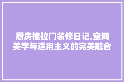 厨房推拉门装修日记,空间美学与适用主义的完美融合 厨房推拉门装修日记,空间美学与适用主义的完美融合 装修知识