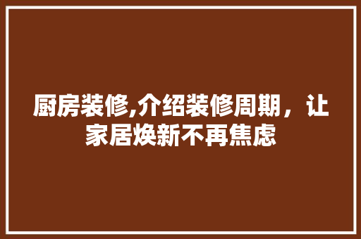 厨房装修,介绍装修周期，让家居焕新不再焦虑 厨房装修,介绍装修周期，让家居焕新不再焦虑 家居设计