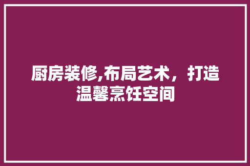 厨房装修,布局艺术，打造温馨烹饪空间 厨房装修,布局艺术，打造温馨烹饪空间 家居装饰