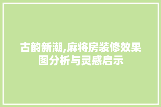 古韵新潮,麻将房装修效果图分析与灵感启示 古韵新潮,麻将房装修效果图分析与灵感启示 装修知识