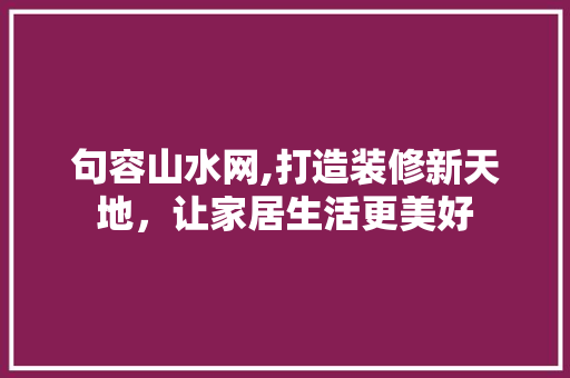 句容山水网,打造装修新天地，让家居生活更美好 句容山水网,打造装修新天地，让家居生活更美好 买房须知