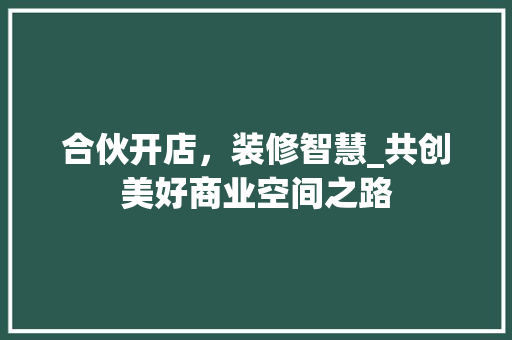 合伙开店，装修智慧_共创美好商业空间之路 合伙开店，装修智慧_共创美好商业空间之路 家居装饰