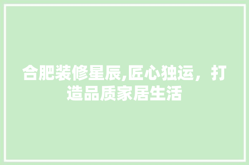 合肥装修星辰,匠心独运，打造品质家居生活 合肥装修星辰,匠心独运，打造品质家居生活 装修知识