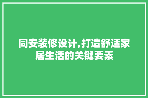 同安装修设计,打造舒适家居生活的关键要素 同安装修设计,打造舒适家居生活的关键要素 买房须知