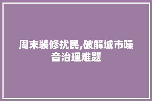 周末装修扰民,破解城市噪音治理难题 周末装修扰民,破解城市噪音治理难题 买房须知