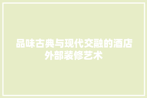 品味古典与现代交融的酒店外部装修艺术 品味古典与现代交融的酒店外部装修艺术 装修知识