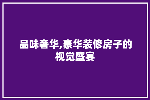 品味奢华,豪华装修房子的视觉盛宴 品味奢华,豪华装修房子的视觉盛宴 买房须知