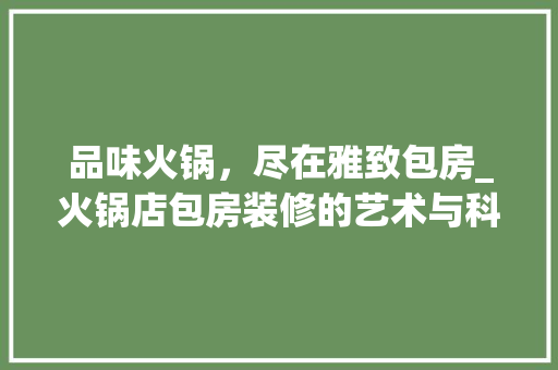 品味火锅，尽在雅致包房_火锅店包房装修的艺术与科学 品味火锅，尽在雅致包房_火锅店包房装修的艺术与科学 家居装饰
