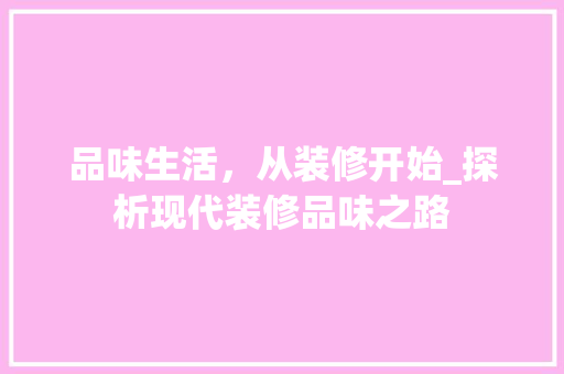品味生活，从装修开始_探析现代装修品味之路 品味生活，从装修开始_探析现代装修品味之路 家居设计