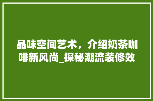品味空间艺术，介绍奶茶咖啡新风尚_探秘潮流装修效果图 品味空间艺术，介绍奶茶咖啡新风尚_探秘潮流装修效果图 二手房