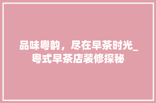 品味粤韵，尽在早茶时光_粤式早茶店装修探秘 品味粤韵，尽在早茶时光_粤式早茶店装修探秘 买房须知