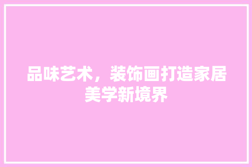 品味艺术，装饰画打造家居美学新境界 品味艺术，装饰画打造家居美学新境界 买房须知