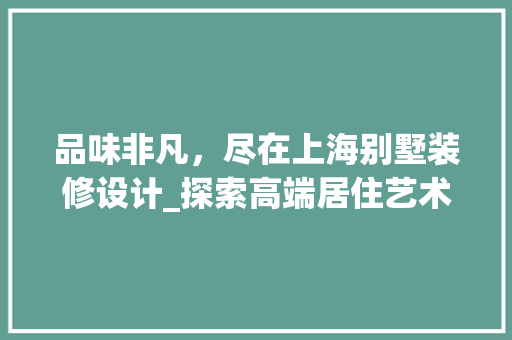 品味非凡，尽在上海别墅装修设计_探索高端居住艺术的至高境界 品味非凡，尽在上海别墅装修设计_探索高端居住艺术的至高境界 装修知识