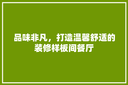 品味非凡，打造温馨舒适的装修样板间餐厅 品味非凡，打造温馨舒适的装修样板间餐厅 装修知识