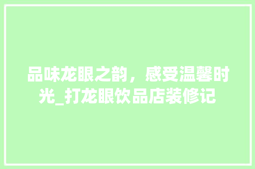 品味龙眼之韵，感受温馨时光_打龙眼饮品店装修记 品味龙眼之韵，感受温馨时光_打龙眼饮品店装修记 二手房
