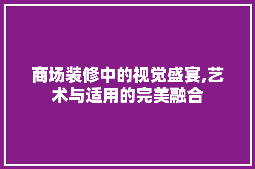 商场装修中的视觉盛宴,艺术与适用的完美融合 商场装修中的视觉盛宴,艺术与适用的完美融合 二手房