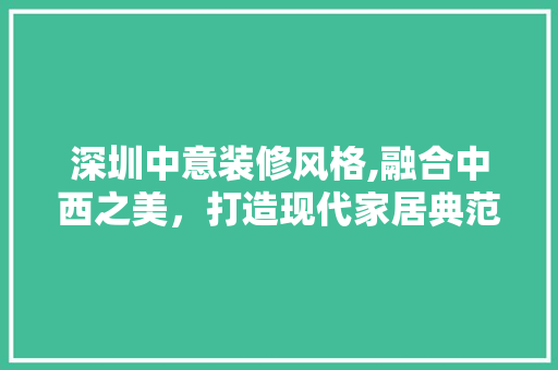 深圳中意装修风格,融合中西之美，打造现代家居典范 深圳中意装修风格,融合中西之美，打造现代家居典范 家居装饰