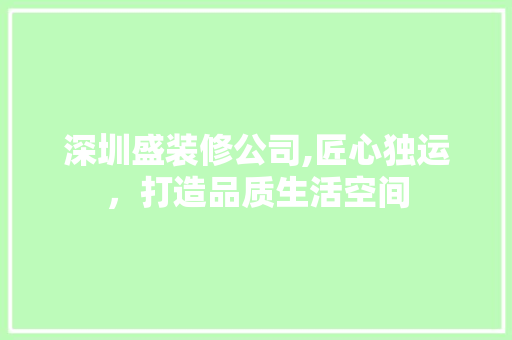 深圳盛装修公司,匠心独运，打造品质生活空间 深圳盛装修公司,匠心独运，打造品质生活空间 装修知识