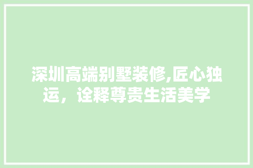 深圳高端别墅装修,匠心独运，诠释尊贵生活美学 深圳高端别墅装修,匠心独运，诠释尊贵生活美学 装修知识