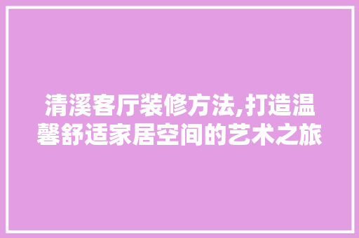 清溪客厅装修方法,打造温馨舒适家居空间的艺术之旅 清溪客厅装修方法,打造温馨舒适家居空间的艺术之旅 家居装饰