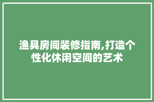 渔具房间装修指南,打造个性化休闲空间的艺术 渔具房间装修指南,打造个性化休闲空间的艺术 家居设计