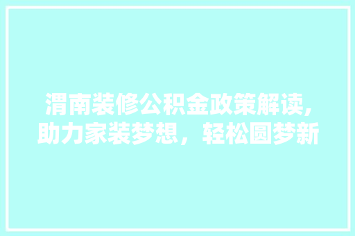 渭南装修公积金政策解读,助力家装梦想，轻松圆梦新居 渭南装修公积金政策解读,助力家装梦想，轻松圆梦新居 二手房