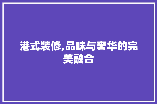 港式装修,品味与奢华的完美融合 港式装修,品味与奢华的完美融合 家居装饰