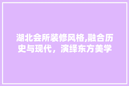 湖北会所装修风格,融合历史与现代，演绎东方美学 湖北会所装修风格,融合历史与现代，演绎东方美学 家居设计