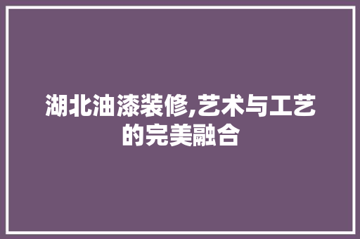 湖北油漆装修,艺术与工艺的完美融合 湖北油漆装修,艺术与工艺的完美融合 家居装饰