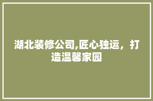 湖北装修公司,匠心独运，打造温馨家园 湖北装修公司,匠心独运，打造温馨家园 家居装饰