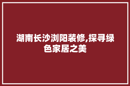 湖南长沙浏阳装修,探寻绿色家居之美 湖南长沙浏阳装修,探寻绿色家居之美 买房须知