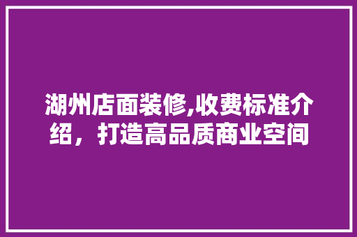 湖州店面装修,收费标准介绍，打造高品质商业空间 湖州店面装修,收费标准介绍，打造高品质商业空间 家居装饰