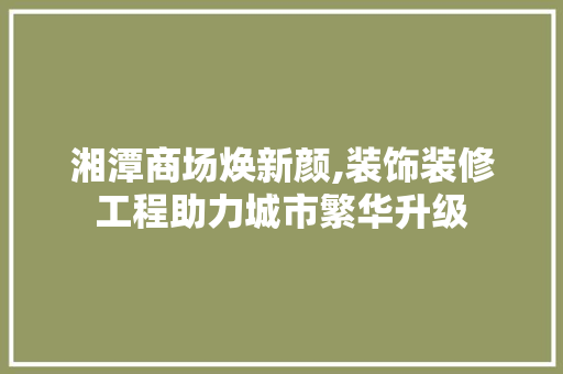 湘潭商场焕新颜,装饰装修工程助力城市繁华升级 湘潭商场焕新颜,装饰装修工程助力城市繁华升级 装修知识