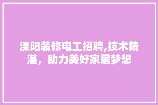 溧阳装修电工招聘,技术精湛，助力美好家居梦想 溧阳装修电工招聘,技术精湛，助力美好家居梦想 买房须知