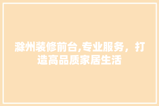 滁州装修前台,专业服务，打造高品质家居生活 滁州装修前台,专业服务，打造高品质家居生活 买房须知