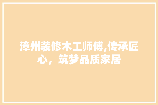 漳州装修木工师傅,传承匠心，筑梦品质家居 漳州装修木工师傅,传承匠心，筑梦品质家居 装修知识