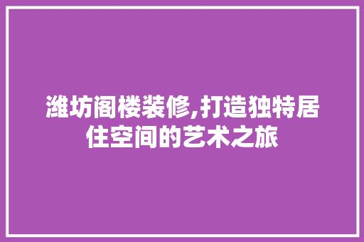 潍坊阁楼装修,打造独特居住空间的艺术之旅 潍坊阁楼装修,打造独特居住空间的艺术之旅 装修知识
