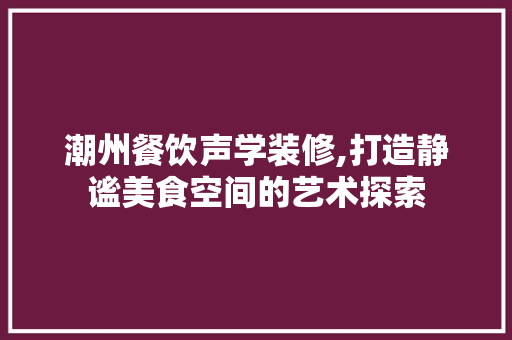 潮州餐饮声学装修,打造静谧美食空间的艺术探索 潮州餐饮声学装修,打造静谧美食空间的艺术探索 家居装饰