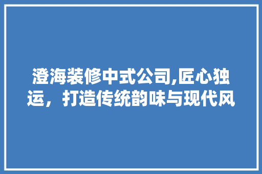 澄海装修中式公司,匠心独运，打造传统韵味与现代风格的完美融合 澄海装修中式公司,匠心独运，打造传统韵味与现代风格的完美融合 家居设计